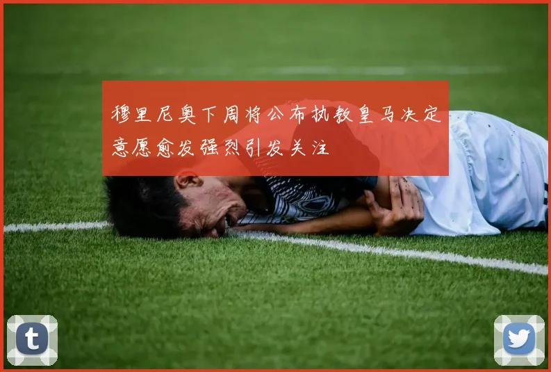 穆里尼奥下周将公布执教皇马决定意愿愈发强烈引发关注