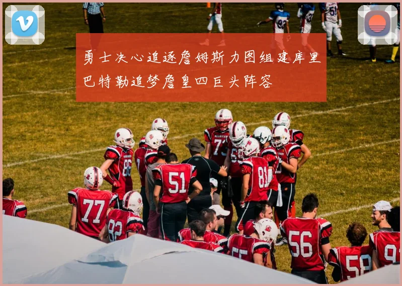 勇士决心追逐詹姆斯力图组建库里巴特勒追梦詹皇四巨头阵容