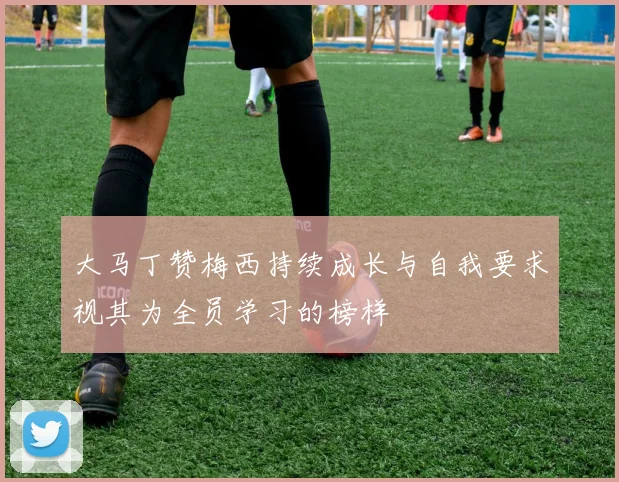 大马丁赞梅西持续成长与自我要求视其为全员学习的榜样