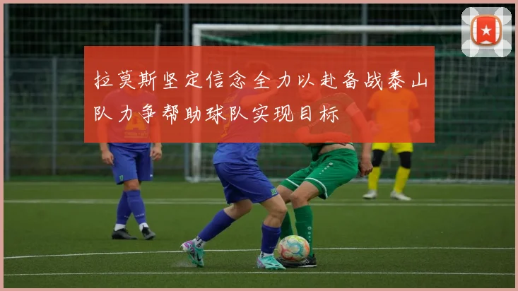 拉莫斯坚定信念全力以赴备战泰山队力争帮助球队实现目标