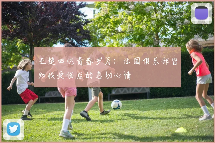 王楚回忆青春岁月：法国俱乐部皆知我受伤后的急切心情