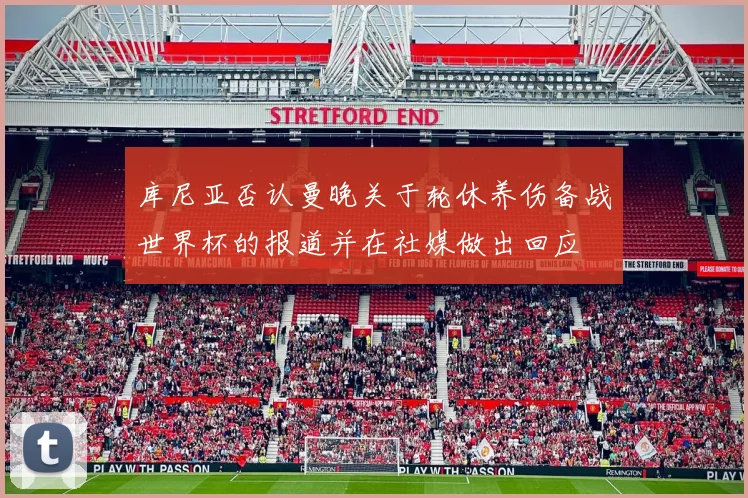库尼亚否认曼晚关于轮休养伤备战世界杯的报道并在社媒做出回应