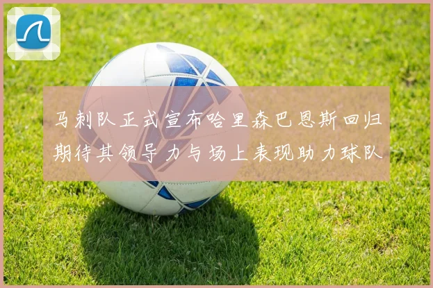 马刺队正式宣布哈里森巴恩斯回归期待其领导力与场上表现助力球队