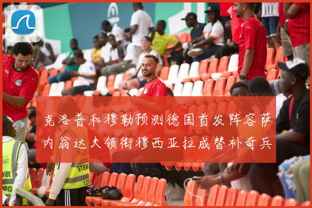克洛普和穆勒预测德国首发阵容萨内翁达夫领衔穆西亚拉成替补奇兵