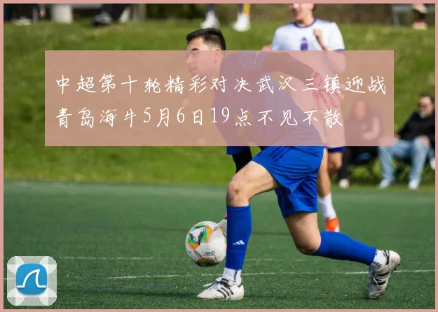 中超第十轮精彩对决武汉三镇迎战青岛海牛5月6日19点不见不散