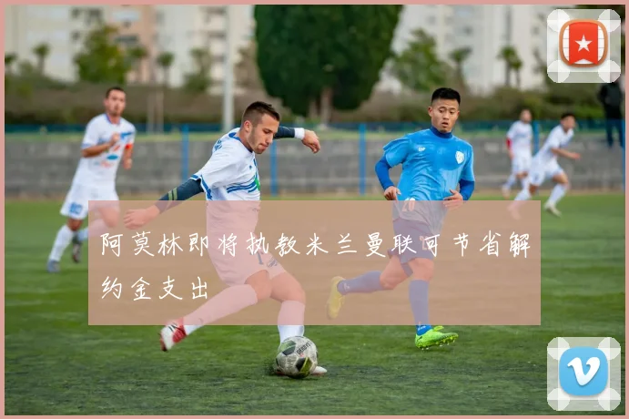 阿莫林即将执教米兰曼联可节省解约金支出