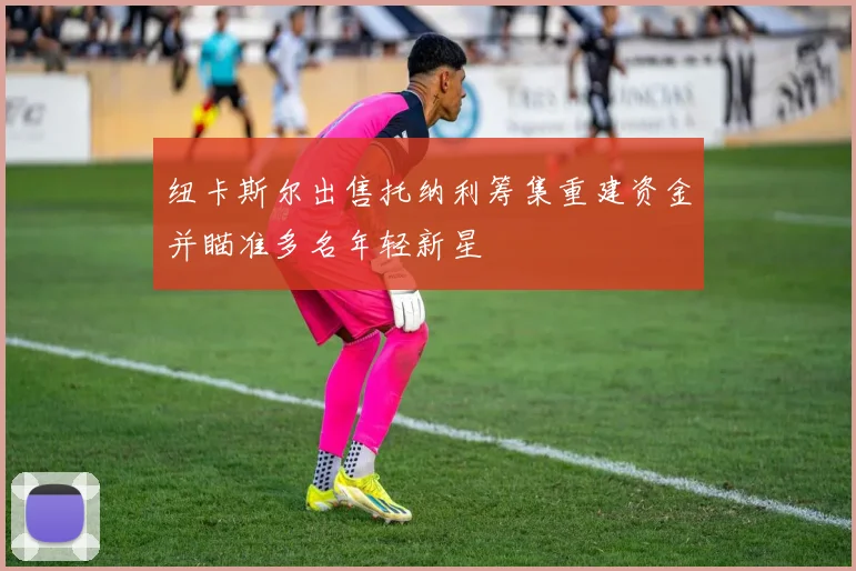 纽卡斯尔出售托纳利筹集重建资金并瞄准多名年轻新星