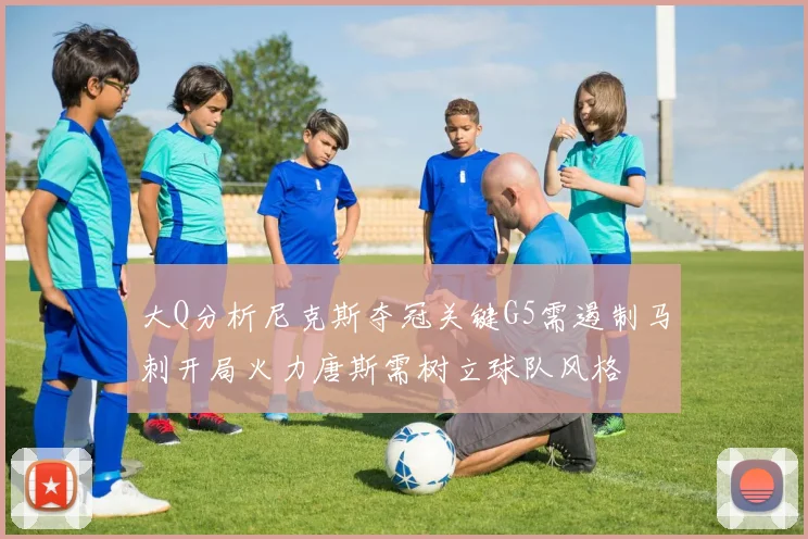 大Q分析尼克斯夺冠关键G5需遏制马刺开局火力唐斯需树立球队风格