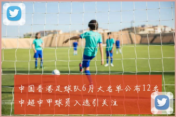中国香港足球队6月大名单公布12名中超中甲球员入选引关注