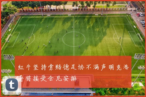 红牛坚持索赔德足协不满声明克洛普将接受会见安排