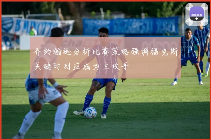 乔约翰逊分析比赛策略强调福克斯关键时刻应成为主攻手