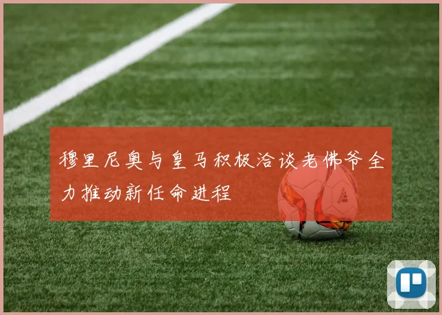 穆里尼奥与皇马积极洽谈老佛爷全力推动新任命进程