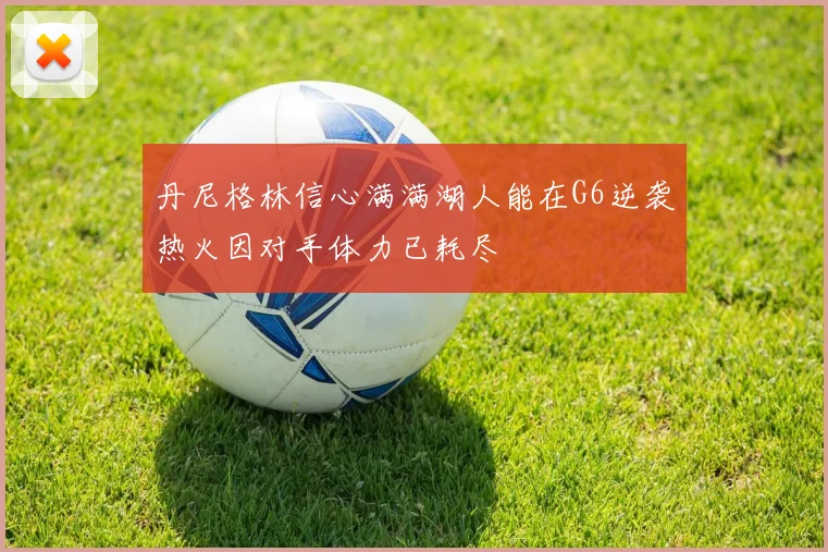 丹尼格林信心满满湖人能在G6逆袭热火因对手体力已耗尽