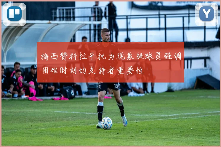 梅西赞科拉平托为现象级球员强调困难时刻的支持者重要性