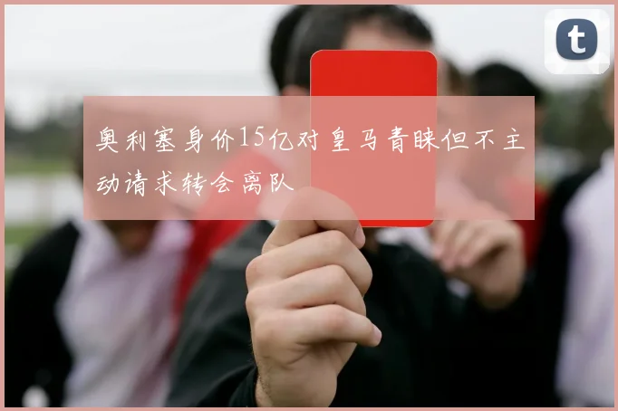 奥利塞身价15亿对皇马青睐但不主动请求转会离队