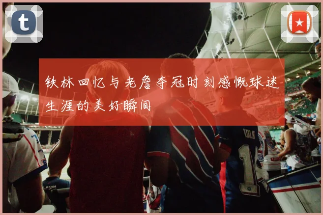铁林回忆与老詹夺冠时刻感慨球迷生涯的美好瞬间