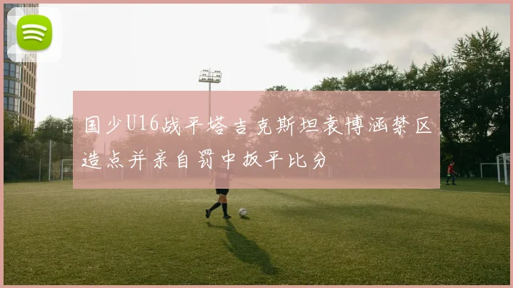 国少U16战平塔吉克斯坦袁博涵禁区造点并亲自罚中扳平比分