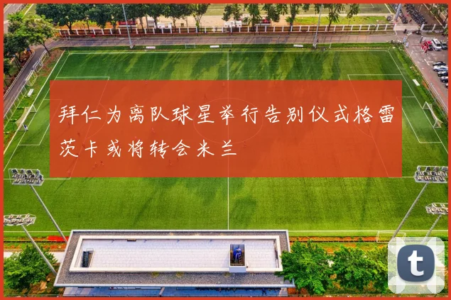 拜仁为离队球星举行告别仪式格雷茨卡或将转会米兰