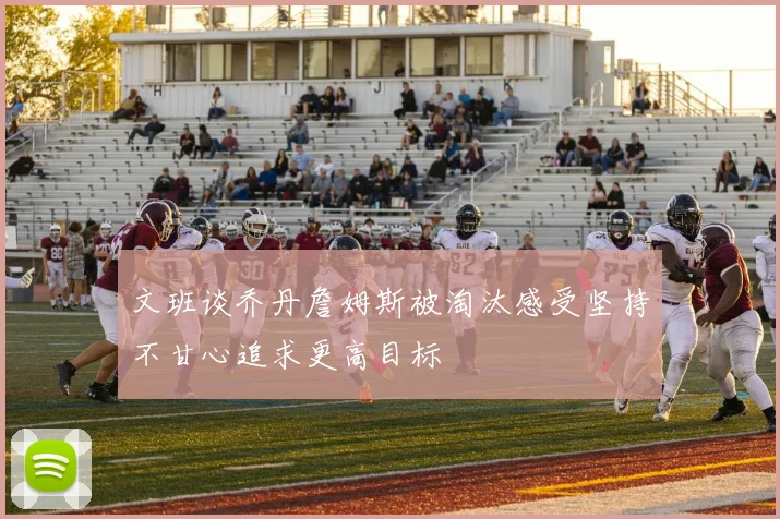 文班谈乔丹詹姆斯被淘汰感受坚持不甘心追求更高目标