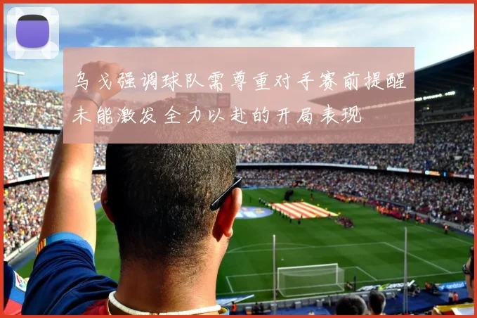 乌戈强调球队需尊重对手赛前提醒未能激发全力以赴的开局表现