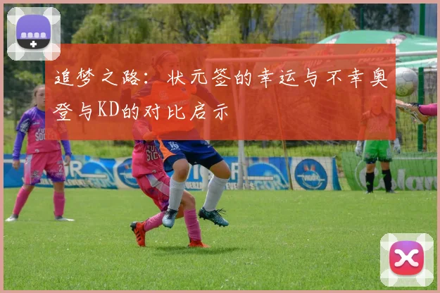 追梦之路：状元签的幸运与不幸奥登与KD的对比启示
