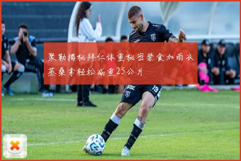 聚勒揭秘拜仁体重秘密禁食加雨衣蒸桑拿轻松减重25公斤