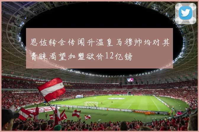 恩佐转会传闻升温皇马穆帅均对其青睐渴望加盟欲价12亿镑
