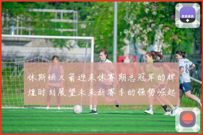 休斯顿火箭迎来休赛期总冠军的辉煌时刻展望未来新赛季的强势崛起