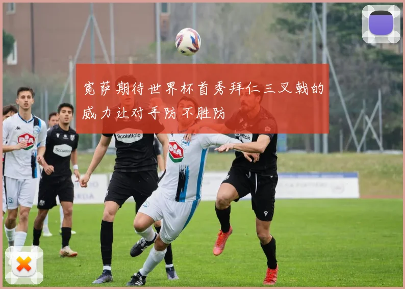 宽萨期待世界杯首秀拜仁三叉戟的威力让对手防不胜防