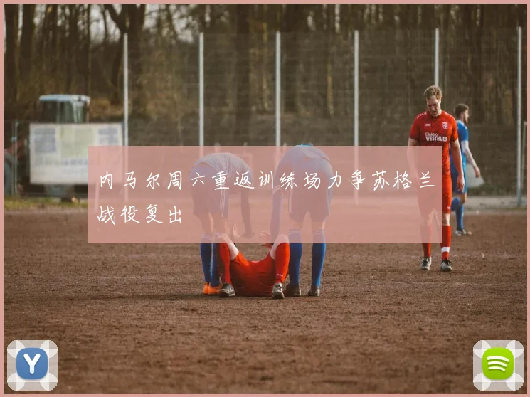 内马尔周六重返训练场力争苏格兰战役复出