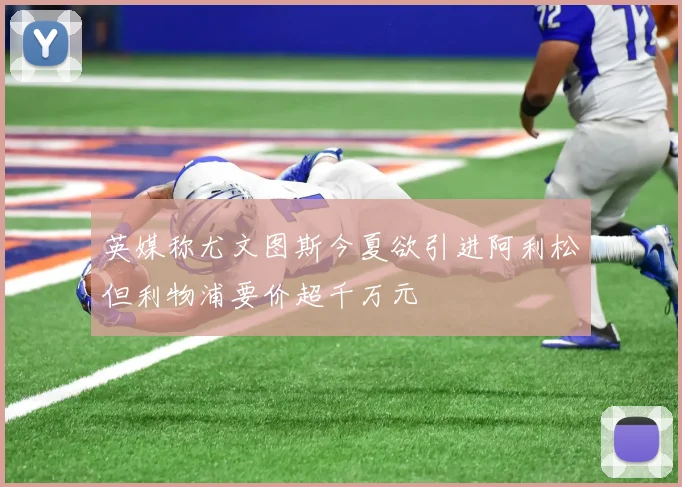英媒称尤文图斯今夏欲引进阿利松但利物浦要价超千万元