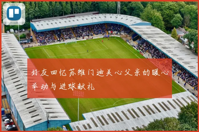 好友回忆苏维门迪关心父亲的暖心举动与进球献礼